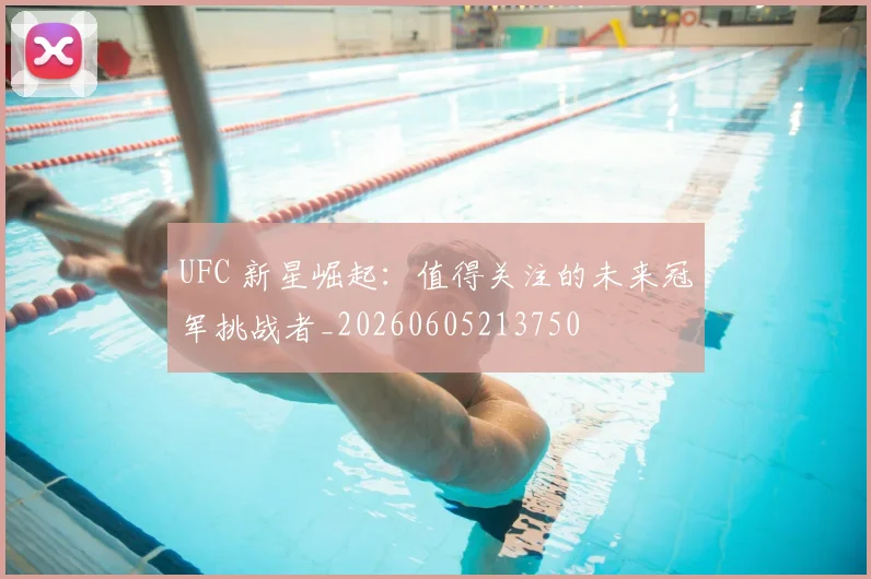 UFC 新星崛起：值得关注的未来冠军挑战者_20260605213750