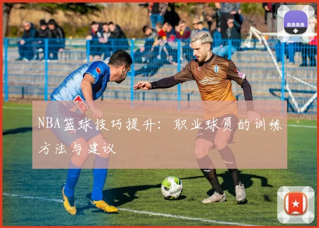 NBA篮球技巧提升：职业球员的训练方法与建议
