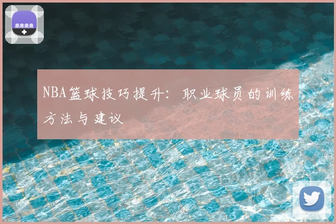 NBA篮球技巧提升：职业球员的训练方法与建议