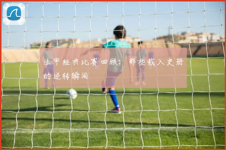 法甲经典比赛回顾：那些载入史册的逆转瞬间