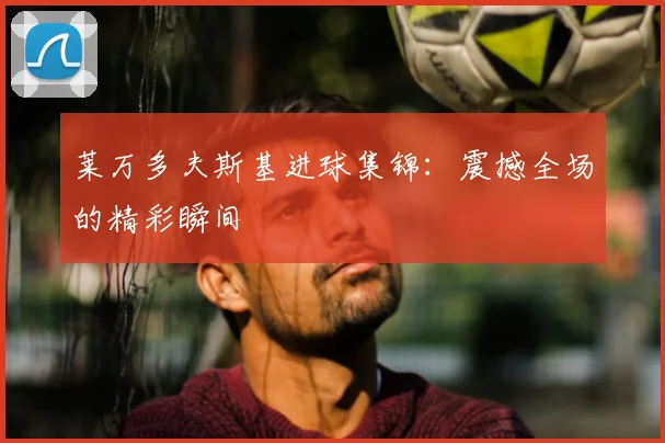 莱万多夫斯基进球集锦：震撼全场的精彩瞬间