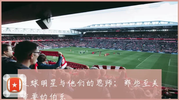足球明星与他们的恩师：那些至关重要的伯乐