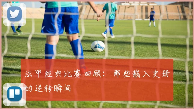 法甲经典比赛回顾：那些载入史册的逆转瞬间
