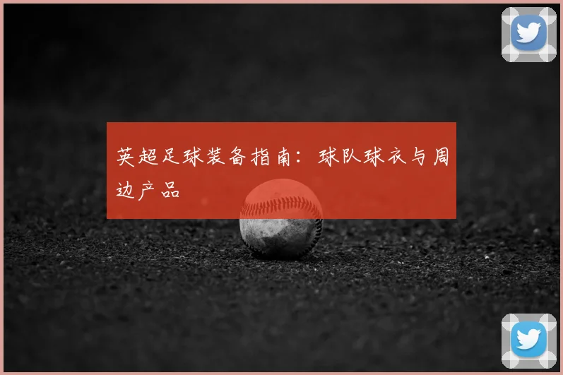 英超足球装备指南：球队球衣与周边产品