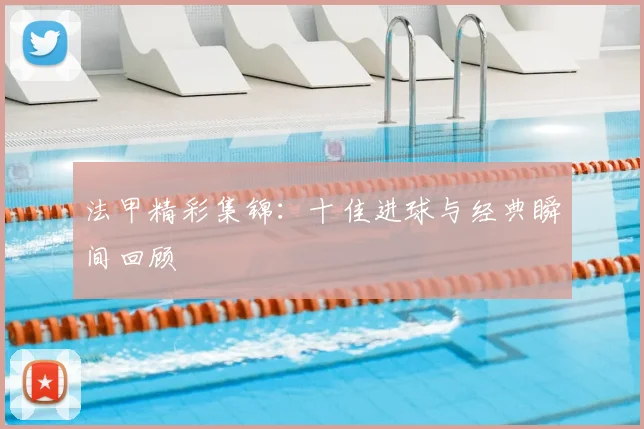 法甲精彩集锦：十佳进球与经典瞬间回顾