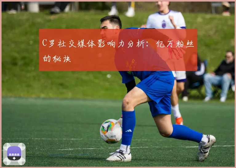 C罗社交媒体影响力分析：亿万粉丝的秘诀