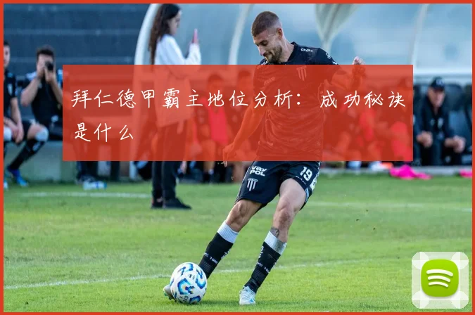 拜仁德甲霸主地位分析：成功秘诀是什么
