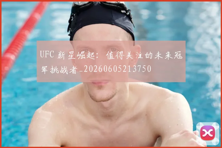 UFC 新星崛起:值得关注的未来冠军挑战者_20260605213750