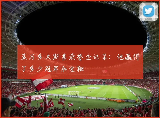 莱万多夫斯基荣誉全记录：他赢得了多少冠军和金靴