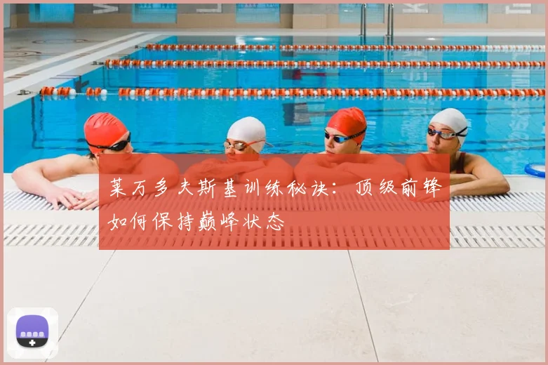 莱万多夫斯基训练秘诀：顶级前锋如何保持巅峰状态