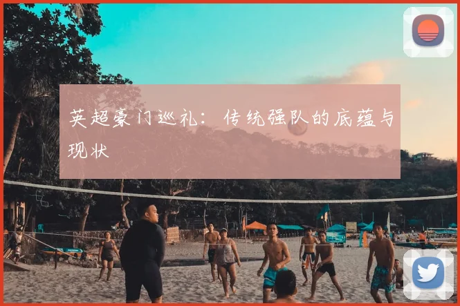 英超豪门巡礼：传统强队的底蕴与现状