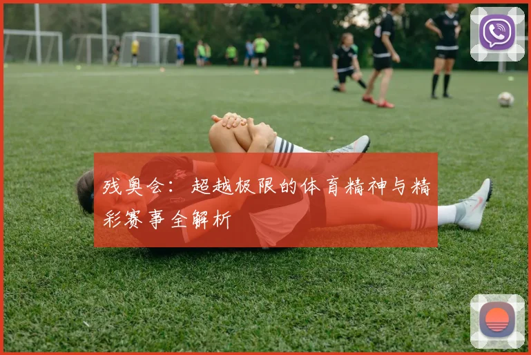 残奥会：超越极限的体育精神与精彩赛事全解析