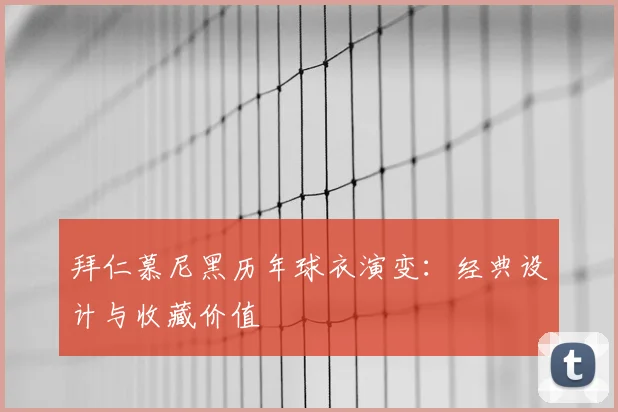 拜仁慕尼黑历年球衣演变:经典设计与收藏价值