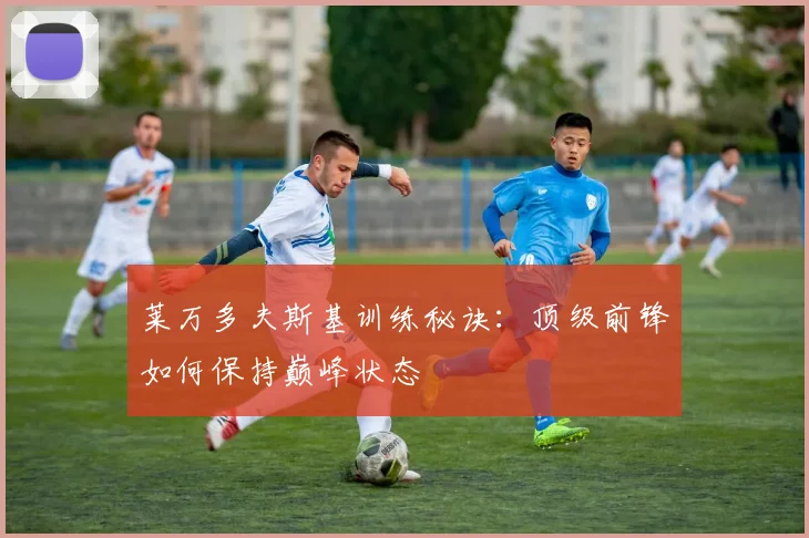 莱万多夫斯基训练秘诀：顶级前锋如何保持巅峰状态