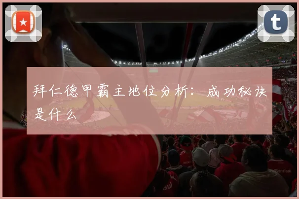 拜仁德甲霸主地位分析：成功秘诀是什么