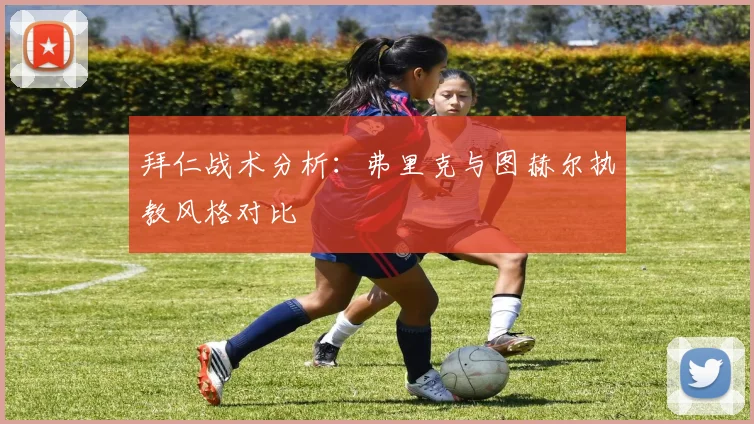 拜仁战术分析：弗里克与图赫尔执教风格对比
