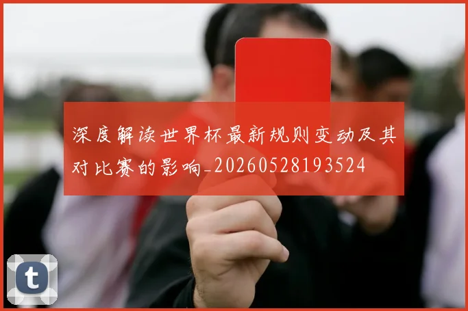 深度解读世界杯最新规则变动及其对比赛的影响_20260528193524